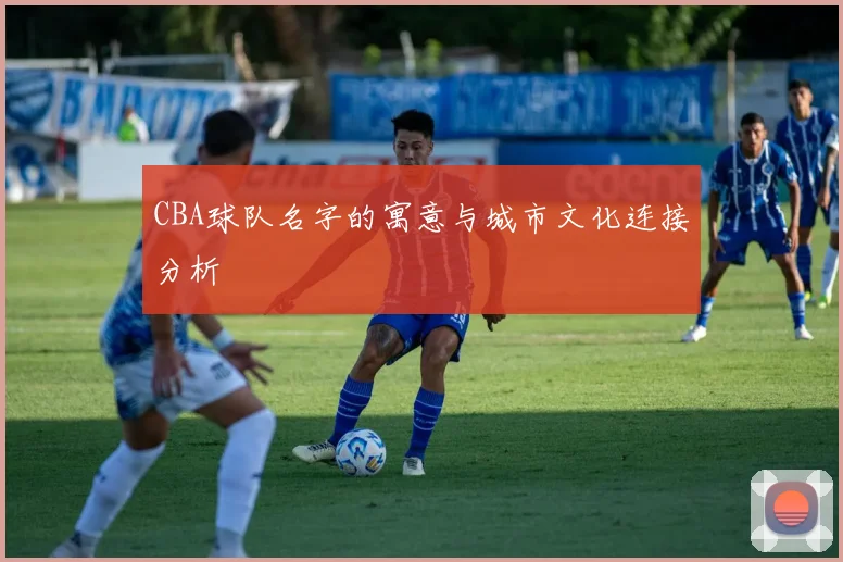 CBA球队名字的寓意与城市文化连接分析