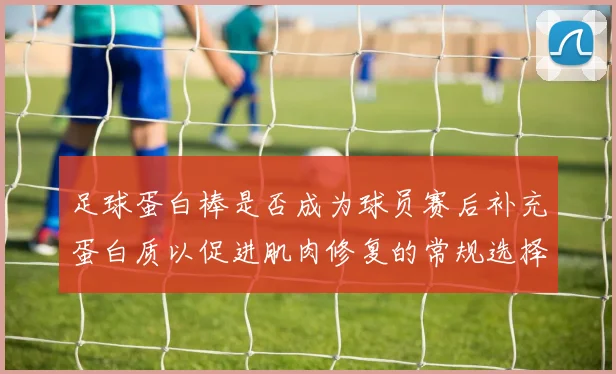足球蛋白棒是否成为球员赛后补充蛋白质以促进肌肉修复的常规选择