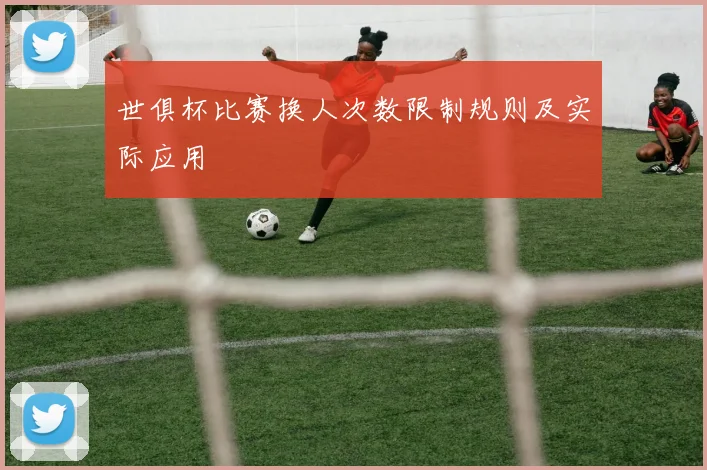 世俱杯比赛换人次数限制规则及实际应用