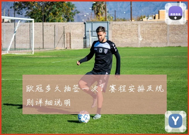 欧冠多久抽签一次?赛程安排及规则详细说明