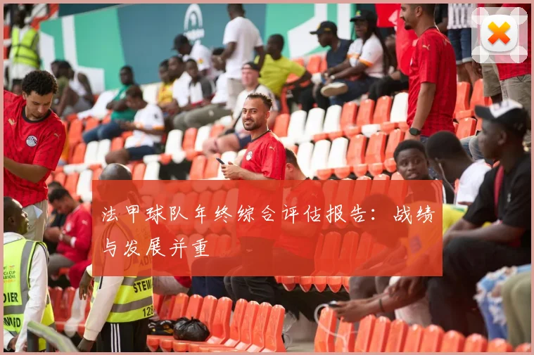 法甲球队年终综合评估报告:战绩与发展并重