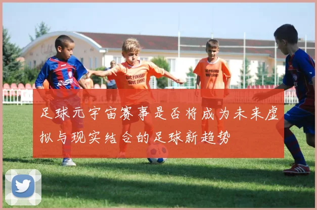 足球元宇宙赛事是否将成为未来虚拟与现实结合的足球新趋势
