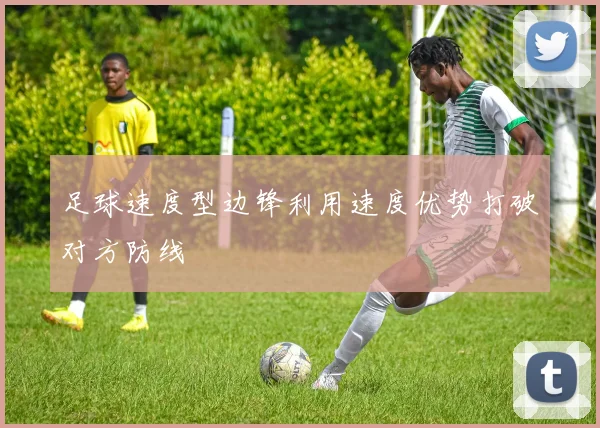 足球速度型边锋利用速度优势打破对方防线