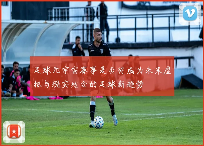 足球元宇宙赛事是否将成为未来虚拟与现实结合的足球新趋势