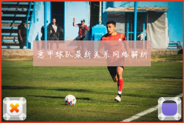 意甲球队最新关系网络解析