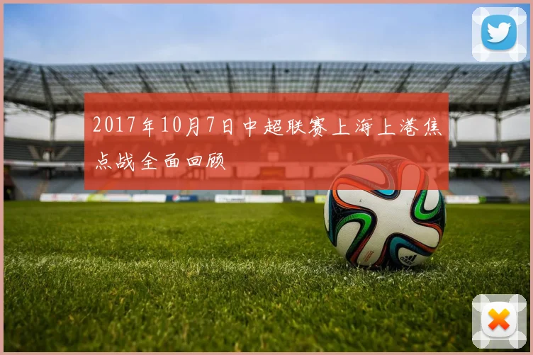 2017年10月7日中超联赛上海上港焦点战全面回顾