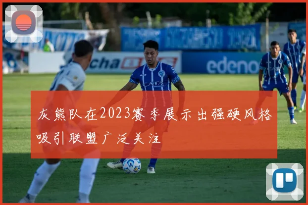 灰熊队在2023赛季展示出强硬风格吸引联盟广泛关注