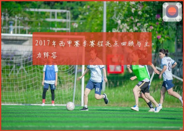 2017年西甲赛季赛程亮点回顾与主力阵容