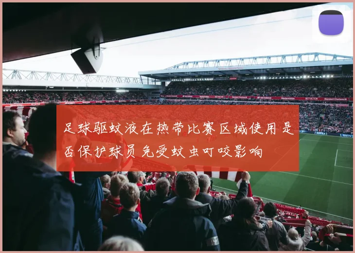 足球驱蚊液在热带比赛区域使用是否保护球员免受蚊虫叮咬影响