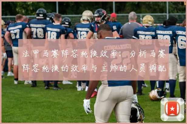 法甲马赛阵容轮换效率：分析马赛阵容轮换的效率与主帅的人员调配