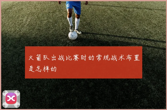 火箭队出战比赛时的常规战术布置是怎样的
