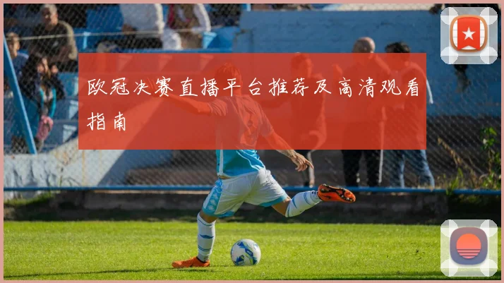 欧冠决赛直播平台推荐及高清观看指南