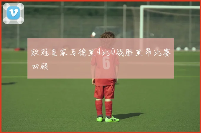 欧冠皇家马德里4比0战胜里昂比赛回顾